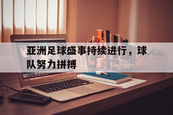亚洲足球盛事持续进行，球队努力拼搏