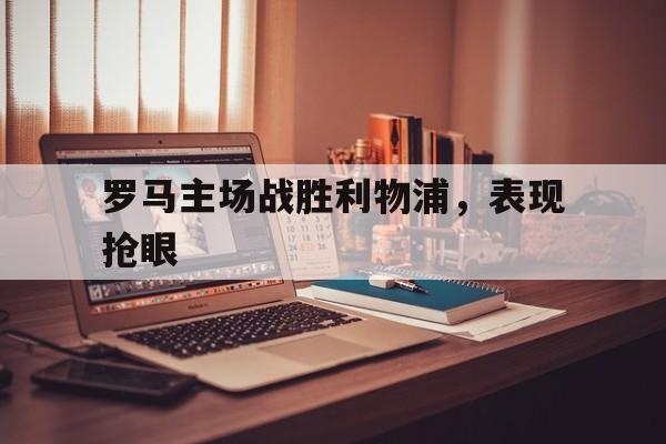 罗马主场战胜利物浦，表现抢眼