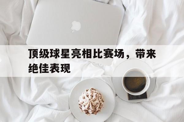 顶级球星亮相比赛场，带来绝佳表现