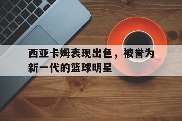 西亚卡姆表现出色，被誉为新一代的篮球明星