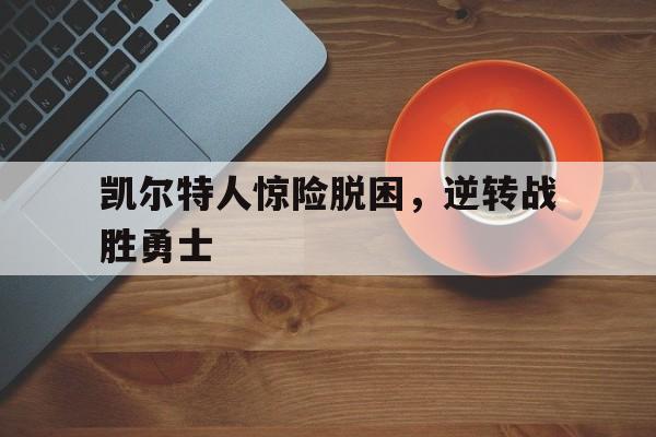 凯尔特人惊险脱困，逆转战胜勇士
