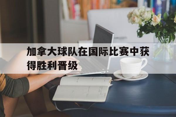 加拿大球队在国际比赛中获得胜利晋级