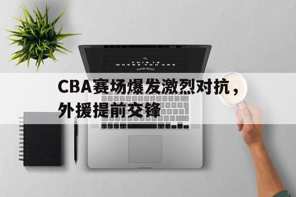 CBA赛场爆发激烈对抗，外援提前交锋