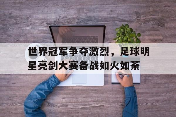 世界冠军争夺激烈，足球明星亮剑大赛备战如火如荼