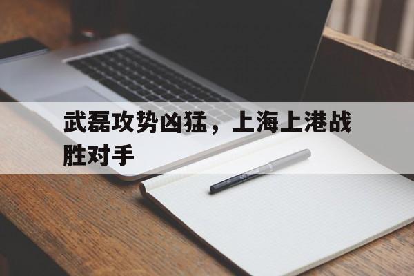 武磊攻势凶猛，上海上港战胜对手