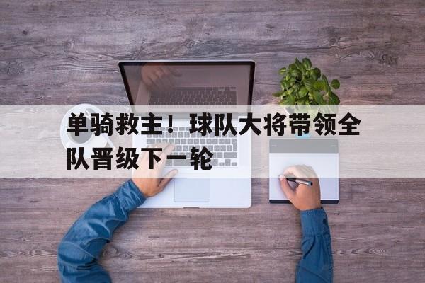 单骑救主！球队大将带领全队晋级下一轮