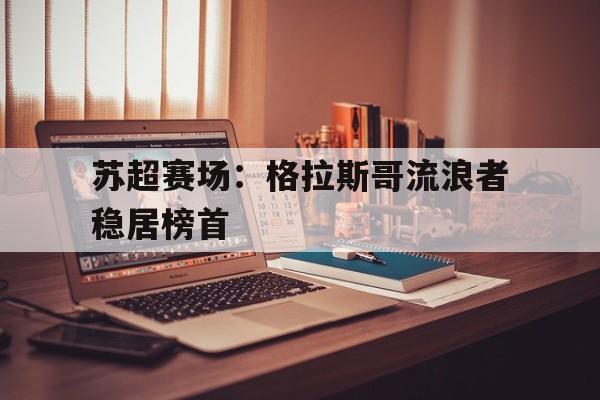 苏超赛场：格拉斯哥流浪者稳居榜首